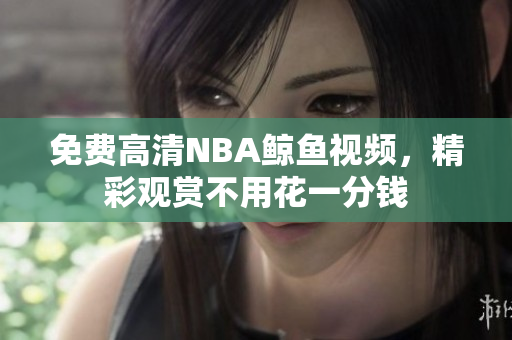 免費高清NBA鯨魚視頻，精彩觀賞不用花一分錢