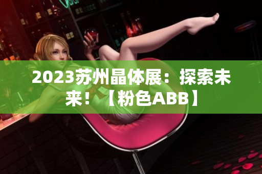 2023蘇州晶體展：探索未來！【粉色ABB】