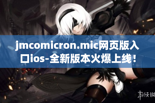 jmcomicron.mic網(wǎng)頁版入口ios-全新版本火爆上線！