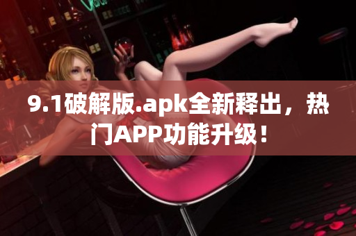 9.1破解版.apk全新釋出，熱門APP功能升級！