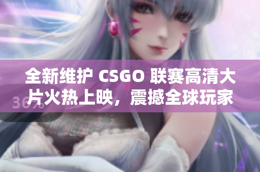 全新維護(hù) CSGO 聯(lián)賽高清大片火熱上映，震撼全球玩家