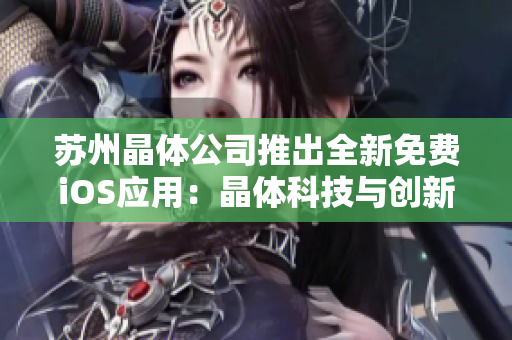 蘇州晶體公司推出全新免費(fèi)iOS應(yīng)用：晶體科技與創(chuàng)新技術(shù)的完美結(jié)合，讓您盡享智能生活的樂趣