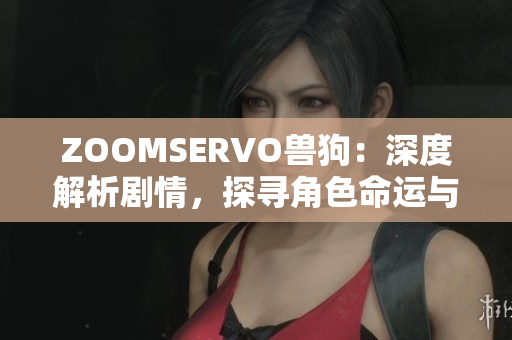 ZOOMSERVO獸狗：深度解析劇情，探尋角色命運(yùn)與情感糾葛