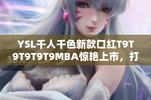 YSL千人千色新款口紅T9T9T9T9T9MBA驚艷上市，打造多彩唇妝風暴