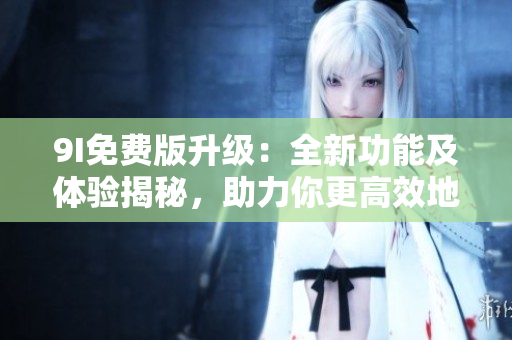 9I免費(fèi)版升級：全新功能及體驗(yàn)揭秘，助力你更高效地使用9I軟件
