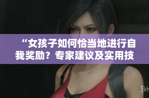 “女孩子如何恰當(dāng)?shù)剡M(jìn)行自我獎勵？專家建議及實(shí)用技巧分享”