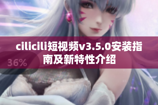 cilicili短視頻v3.5.0安裝指南及新特性介紹