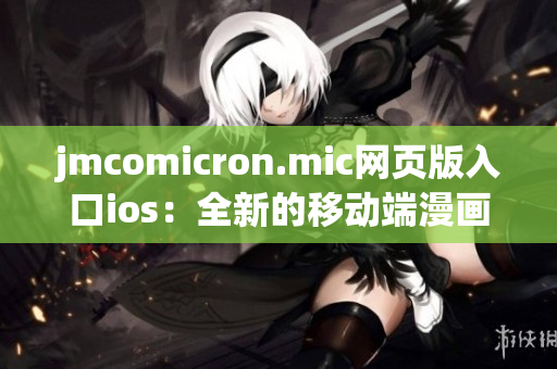 jmcomicron.mic網(wǎng)頁(yè)版入口ios：全新的移動(dòng)端漫畫(huà)閱讀體驗(yàn)