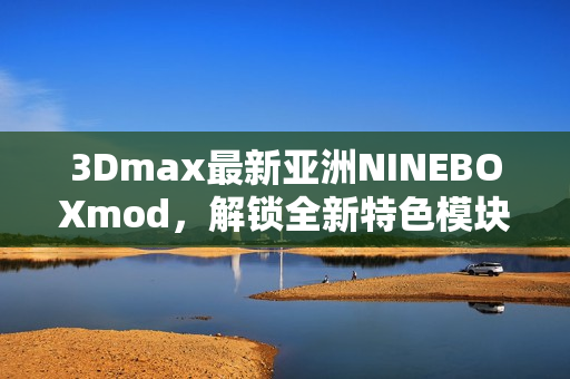 3Dmax最新亞洲NINEBOXmod，解鎖全新特色模塊