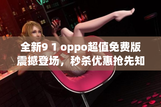 全新9 1 oppo超值免費(fèi)版震撼登場(chǎng)，秒殺優(yōu)惠搶先知