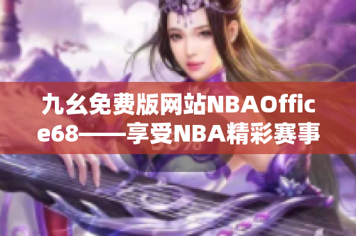 九幺免費(fèi)版網(wǎng)站NBAOffice68——享受NBA精彩賽事的獨(dú)家門戶