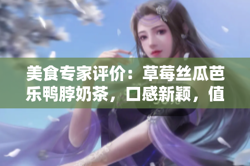美食專家評(píng)價(jià)：草莓絲瓜芭樂鴨脖奶茶，口感新穎，值得一試