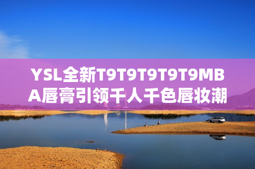 YSL全新T9T9T9T9T9MBA唇膏引領(lǐng)千人千色唇妝潮流