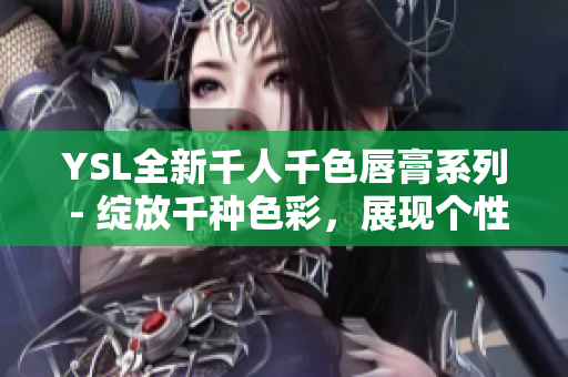 YSL全新千人千色唇膏系列 - 綻放千種色彩，展現(xiàn)個(gè)性魅力
