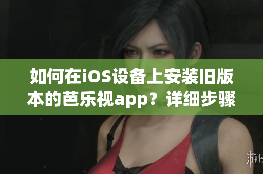 如何在iOS設(shè)備上安裝舊版本的芭樂視app？詳細步驟解析幫您輕松實現(xiàn)