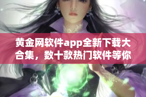 黃金網(wǎng)軟件app全新下載大合集，數(shù)十款熱門軟件等你來體驗