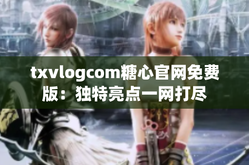 txvlogcom糖心官網免費版：獨特亮點一網打盡