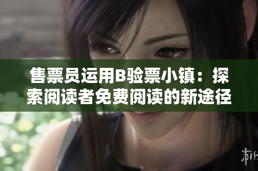 售票員運用B驗票小鎮(zhèn)：探索閱讀者免費閱讀的新途徑