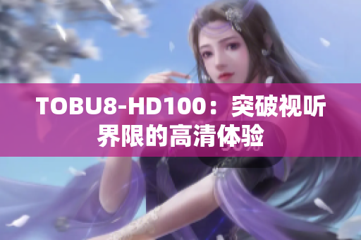 TOBU8-HD100：突破視聽界限的高清體驗