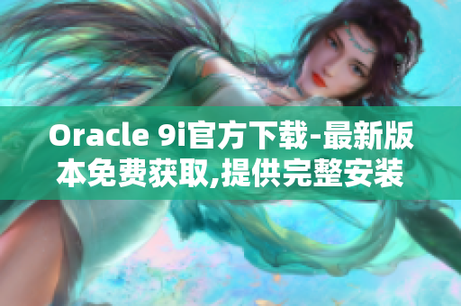 Oracle 9i官方下載-最新版本免費獲取,提供完整安裝包！