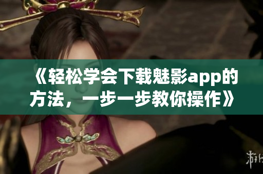 《輕松學(xué)會下載魅影app的方法，一步一步教你操作》