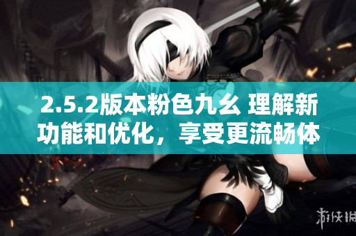 2.5.2版本粉色九幺 理解新功能和優(yōu)化，享受更流暢體驗