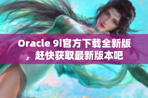 Oracle 9i官方下載全新版，趕快獲取最新版本吧