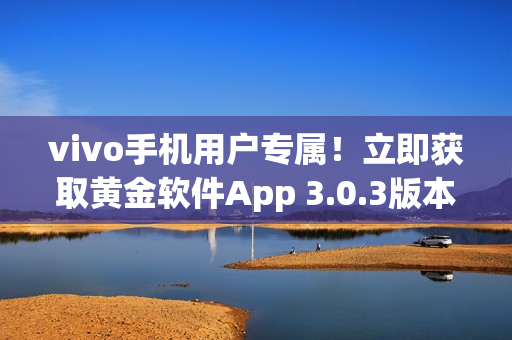 vivo手機用戶專屬！立即獲取黃金軟件App 3.0.3版本，盡享無限暢玩