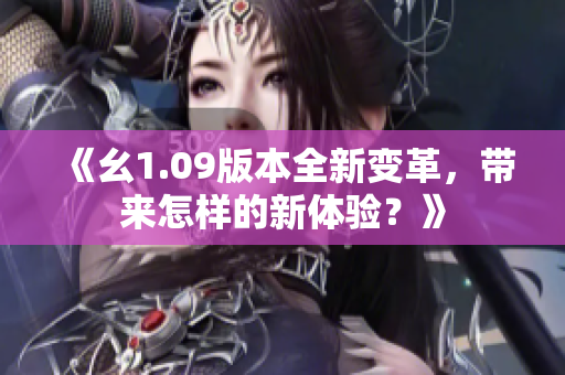 《幺1.09版本全新變革，帶來怎樣的新體驗？》