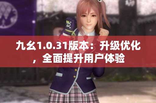 九幺1.0.31版本：升級優(yōu)化，全面提升用戶體驗(yàn)