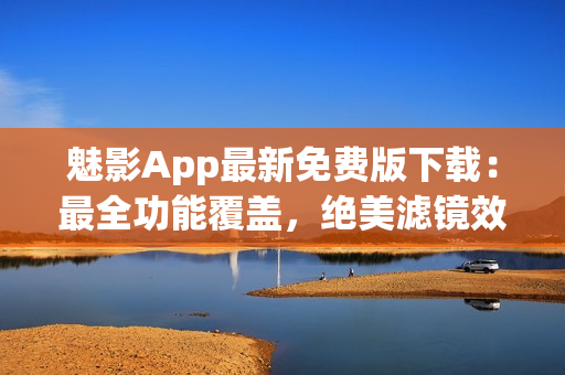 魅影App最新免費版下載：最全功能覆蓋，絕美濾鏡效果一應俱全