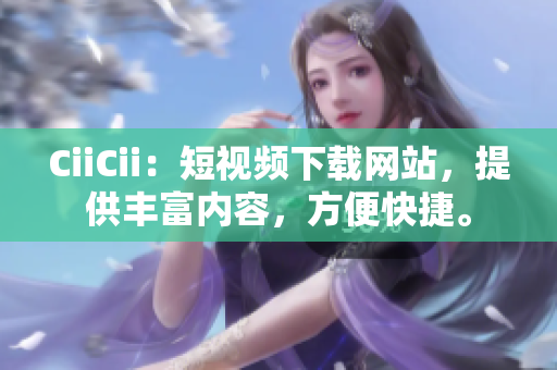 CiiCii：短視頻下載網(wǎng)站，提供豐富內(nèi)容，方便快捷。