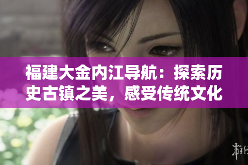 福建大金內(nèi)江導(dǎo)航：探索歷史古鎮(zhèn)之美，感受傳統(tǒng)文化魅力