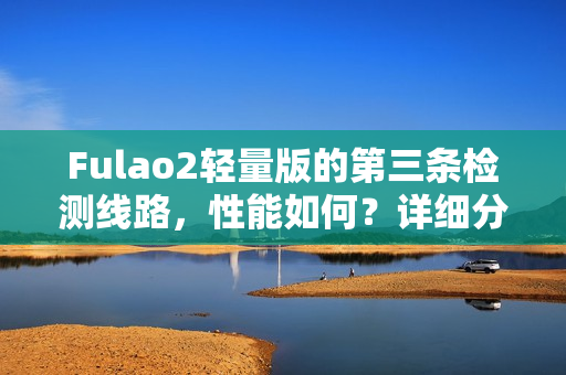 Fulao2輕量版的第三條檢測線路，性能如何？詳細(xì)分析帶你了解