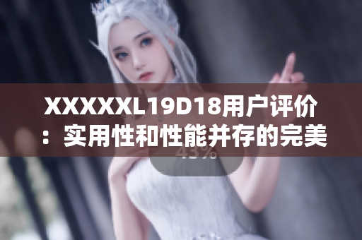 XXXXXL19D18用戶評價：實(shí)用性和性能并存的完美選擇