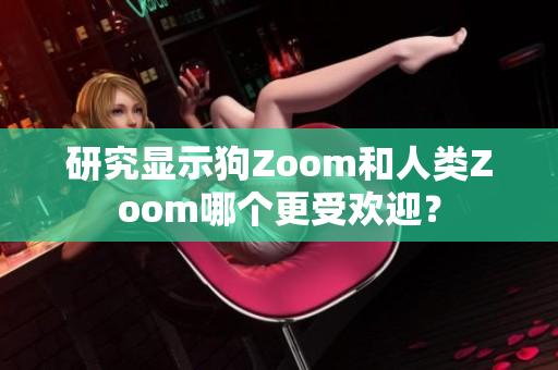 研究顯示狗Zoom和人類Zoom哪個更受歡迎？