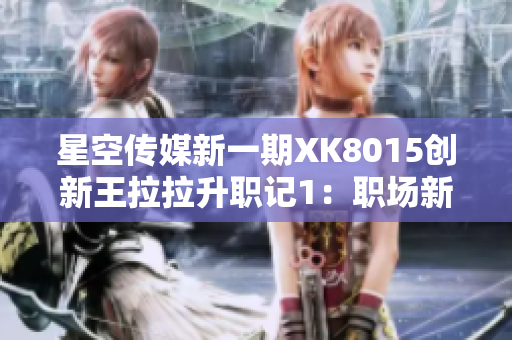 星空傳媒新一期XK8015創(chuàng)新王拉拉升職記1：職場(chǎng)新人挑戰(zhàn)與成長(zhǎng)
