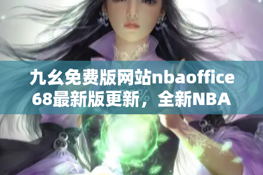 九幺免費(fèi)版網(wǎng)站nbaoffice68最新版更新，全新NBA資訊和辦公工具等你體驗(yàn)