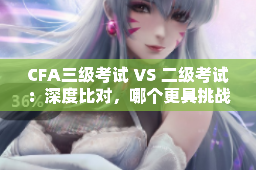 CFA三級(jí)考試 VS 二級(jí)考試：深度比對(duì)，哪個(gè)更具挑戰(zhàn)性？