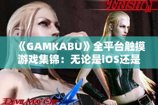 《GAMKABU》全平臺觸摸游戲集錦：無論是iOS還是安卓都能玩得盡興