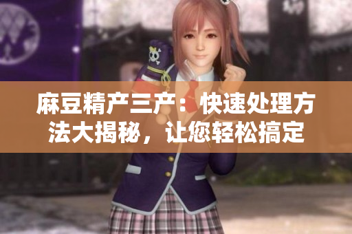 麻豆精產(chǎn)三產(chǎn)：快速處理方法大揭秘，讓您輕松搞定