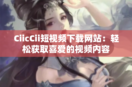 CiicCii短視頻下載網(wǎng)站：輕松獲取喜愛的視頻內(nèi)容