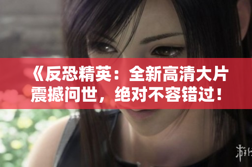《反恐精英：全新高清大片震撼問(wèn)世，絕對(duì)不容錯(cuò)過(guò)！》