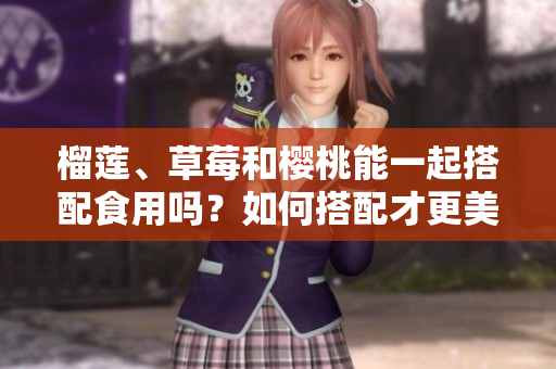 榴蓮、草莓和櫻桃能一起搭配食用嗎？如何搭配才更美味？