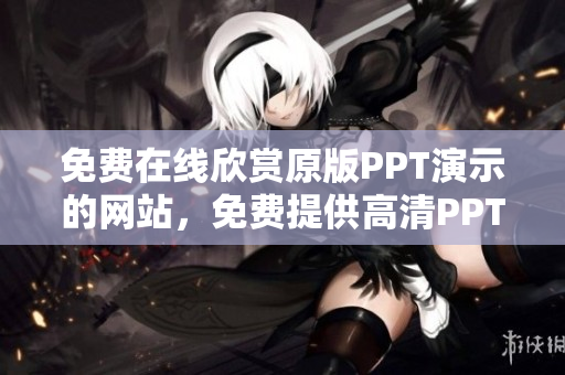 免費在線欣賞原版PPT演示的網(wǎng)站，免費提供高清PPT演示的在線平臺