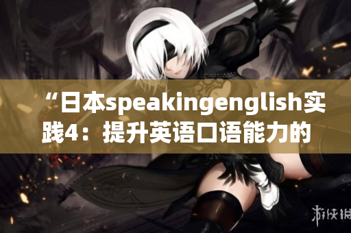 “日本speakingenglish實(shí)踐4：提升英語口語能力的有效方法分享”