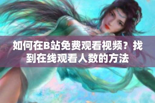 如何在B站免費觀看視頻？找到在線觀看人數(shù)的方法