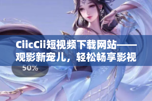 CiicCii短視頻下載網(wǎng)站——觀影新寵兒，輕松暢享影視精華