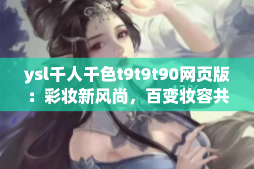 ysl千人千色t9t9t90網(wǎng)頁版：彩妝新風(fēng)尚，百變妝容共賞