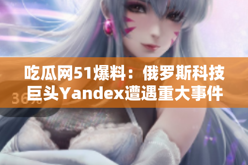 吃瓜網51爆料：俄羅斯科技巨頭Yandex遭遇重大事件!